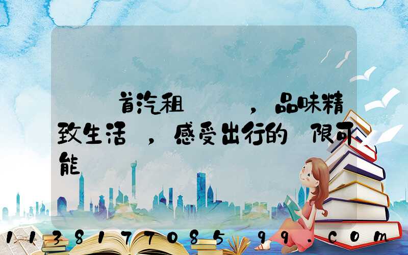 選擇首汽租車，品味精致生活，感受出行的無限可能